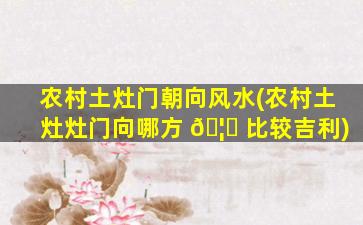 农村土灶门朝向风水(农村土灶灶门向哪方 🦄 比较吉利)